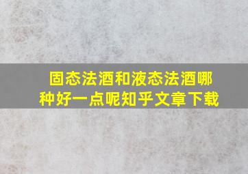 固态法酒和液态法酒哪种好一点呢知乎文章下载