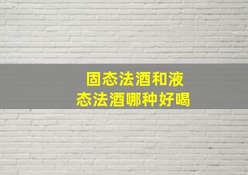 固态法酒和液态法酒哪种好喝