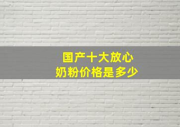 国产十大放心奶粉价格是多少