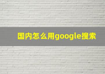 国内怎么用google搜索