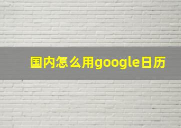 国内怎么用google日历