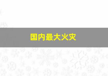 国内最大火灾