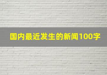 国内最近发生的新闻100字