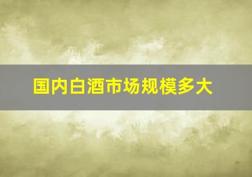 国内白酒市场规模多大