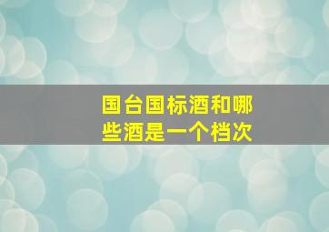 国台国标酒和哪些酒是一个档次