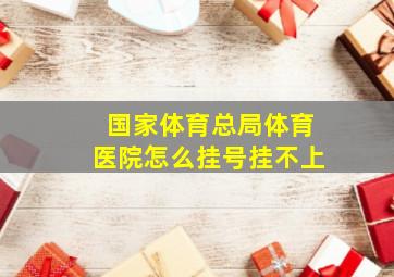 国家体育总局体育医院怎么挂号挂不上