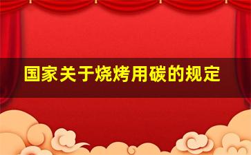 国家关于烧烤用碳的规定