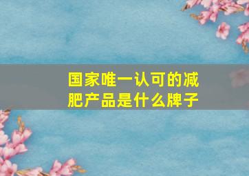 国家唯一认可的减肥产品是什么牌子