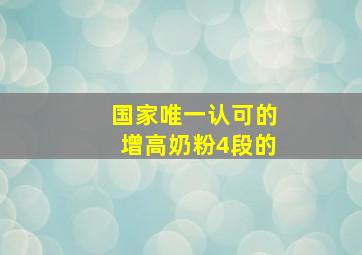 国家唯一认可的增高奶粉4段的