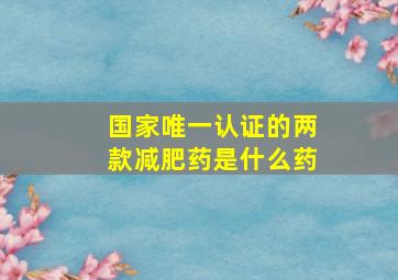 国家唯一认证的两款减肥药是什么药