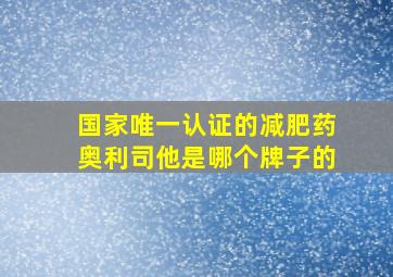 国家唯一认证的减肥药奥利司他是哪个牌子的