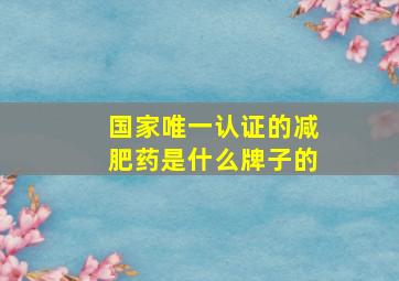 国家唯一认证的减肥药是什么牌子的