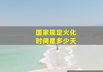 国家规定火化时间是多少天