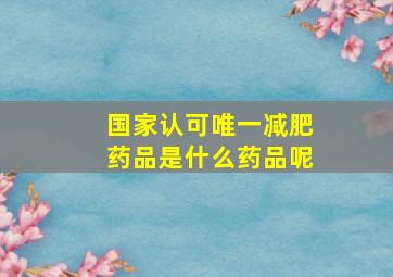 国家认可唯一减肥药品是什么药品呢