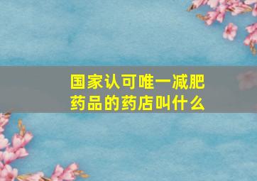 国家认可唯一减肥药品的药店叫什么