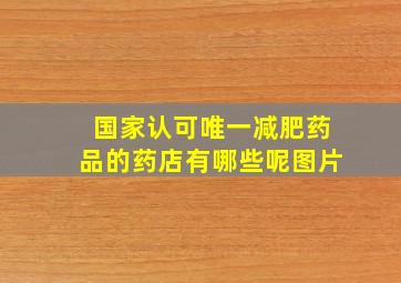 国家认可唯一减肥药品的药店有哪些呢图片