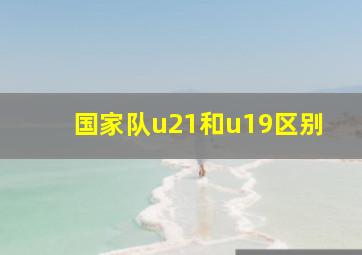 国家队u21和u19区别