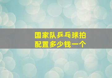 国家队乒乓球拍配置多少钱一个