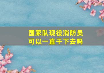 国家队现役消防员可以一直干下去吗