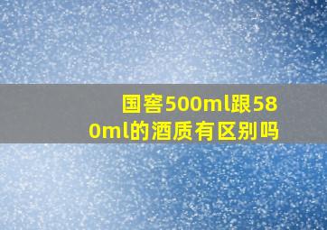 国窖500ml跟580ml的酒质有区别吗