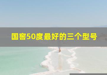 国窖50度最好的三个型号