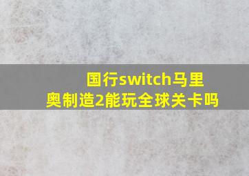 国行switch马里奥制造2能玩全球关卡吗