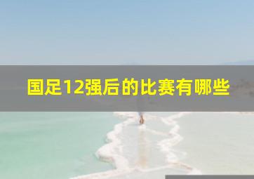 国足12强后的比赛有哪些