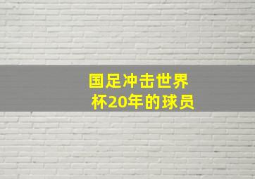 国足冲击世界杯20年的球员