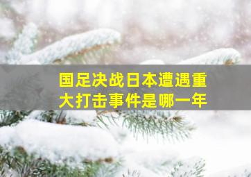 国足决战日本遭遇重大打击事件是哪一年