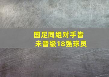 国足同组对手皆未晋级18强球员