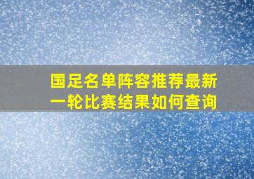 国足名单阵容推荐最新一轮比赛结果如何查询