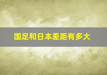 国足和日本差距有多大