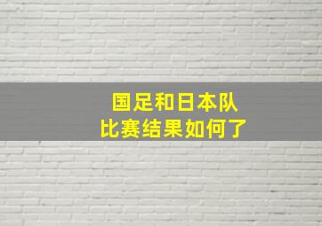 国足和日本队比赛结果如何了