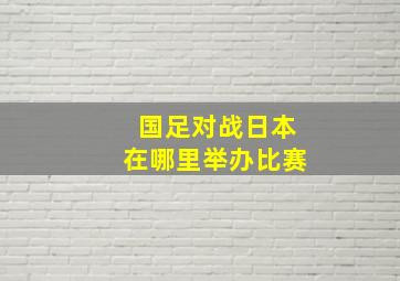 国足对战日本在哪里举办比赛