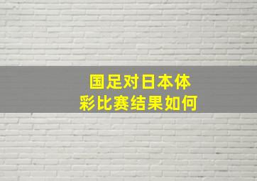 国足对日本体彩比赛结果如何