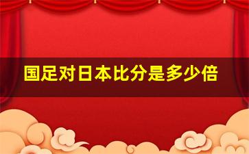 国足对日本比分是多少倍