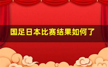 国足日本比赛结果如何了