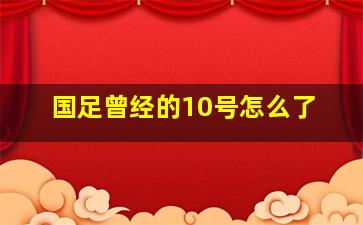 国足曾经的10号怎么了