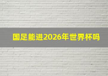 国足能进2026年世界杯吗