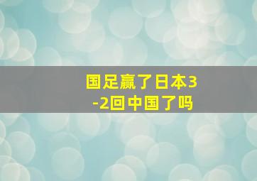 国足赢了日本3-2回中国了吗