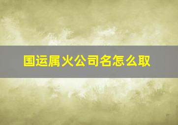 国运属火公司名怎么取