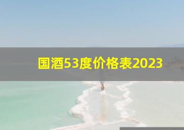 国酒53度价格表2023