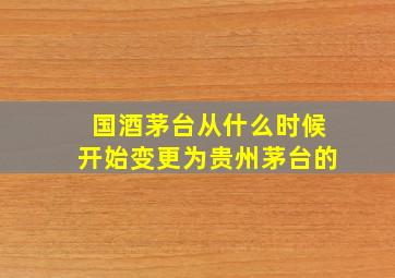 国酒茅台从什么时候开始变更为贵州茅台的