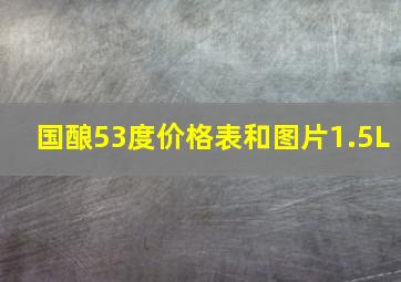 国酿53度价格表和图片1.5L