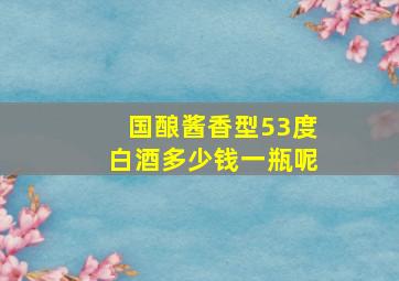 国酿酱香型53度白酒多少钱一瓶呢