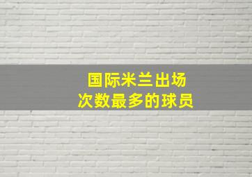 国际米兰出场次数最多的球员