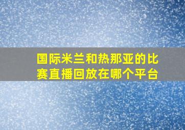 国际米兰和热那亚的比赛直播回放在哪个平台