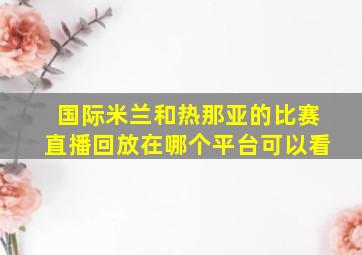 国际米兰和热那亚的比赛直播回放在哪个平台可以看