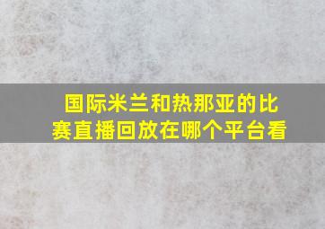 国际米兰和热那亚的比赛直播回放在哪个平台看