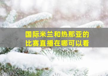 国际米兰和热那亚的比赛直播在哪可以看